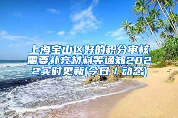 上海宝山区好的积分审核需要补充材料等通知2022实时更新(今日／动态)