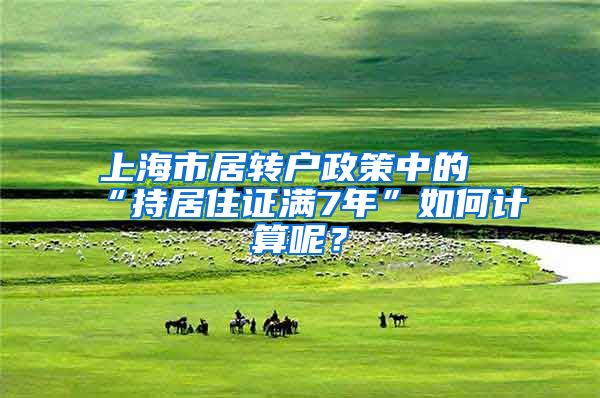 上海市居转户政策中的“持居住证满7年”如何计算呢？