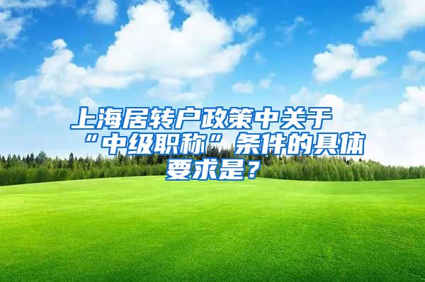 上海居转户政策中关于“中级职称”条件的具体要求是？