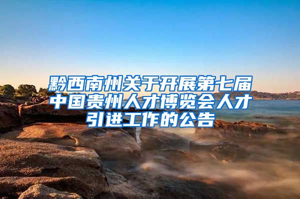黔西南州关于开展第七届中国贵州人才博览会人才引进工作的公告