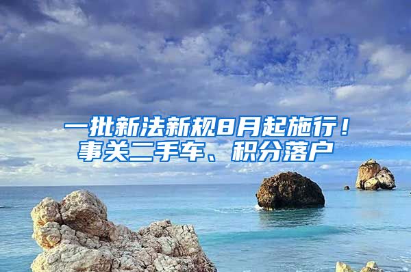 一批新法新规8月起施行！事关二手车、积分落户