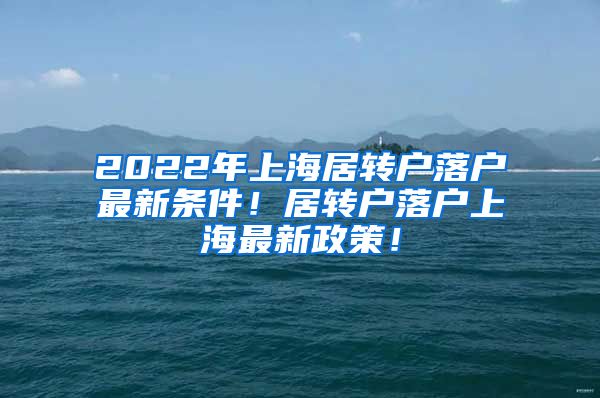 2022年上海居转户落户最新条件！居转户落户上海最新政策！