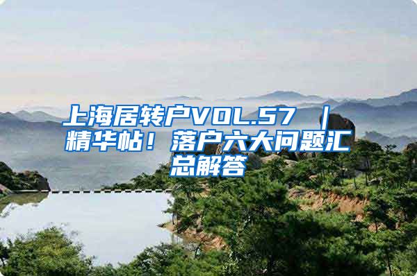 上海居转户VOL.57 ｜ 精华帖！落户六大问题汇总解答