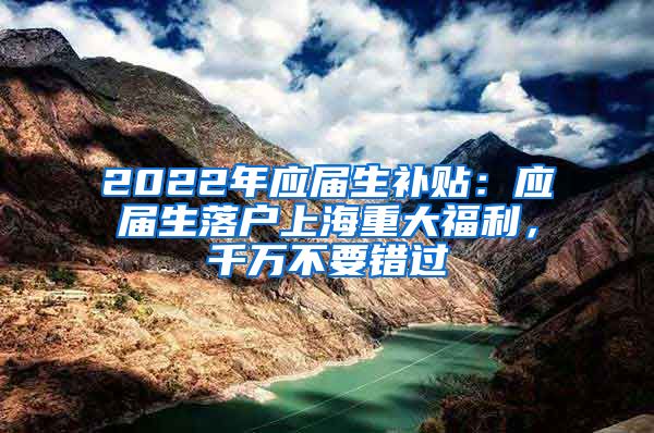 2022年应届生补贴：应届生落户上海重大福利，千万不要错过