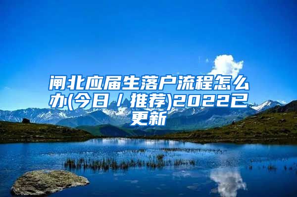 闸北应届生落户流程怎么办(今日／推荐)2022已更新