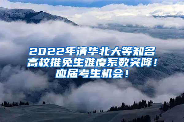 2022年清华北大等知名高校推免生难度系数突降！应届考生机会！