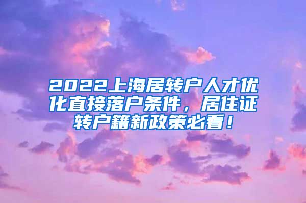 2022上海居转户人才优化直接落户条件，居住证转户籍新政策必看！