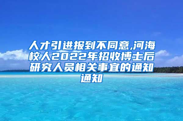 人才引进报到不同意,河海校人2022年招收博士后研究人员相关事宜的通知通知