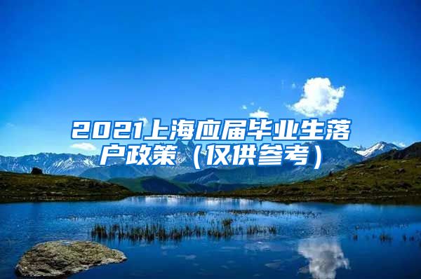 2021上海应届毕业生落户政策（仅供参考）