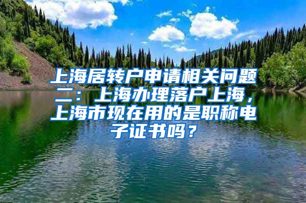 上海居转户申请相关问题二：上海办理落户上海，上海市现在用的是职称电子证书吗？