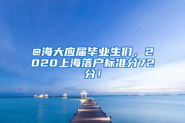 @海大应届毕业生们，2020上海落户标准分72分！