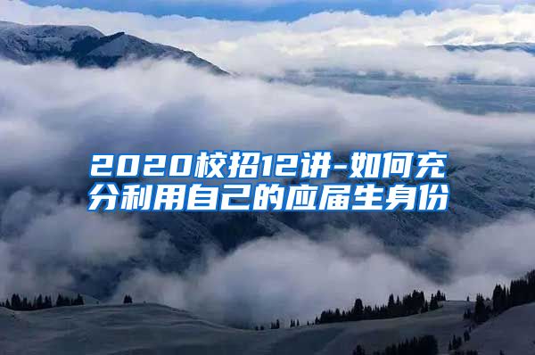 2020校招12讲-如何充分利用自己的应届生身份