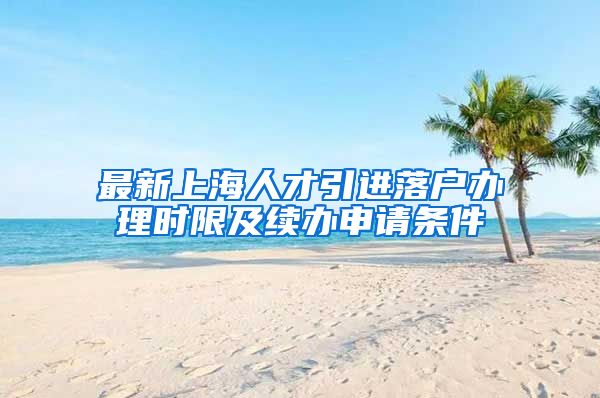 最新上海人才引进落户办理时限及续办申请条件