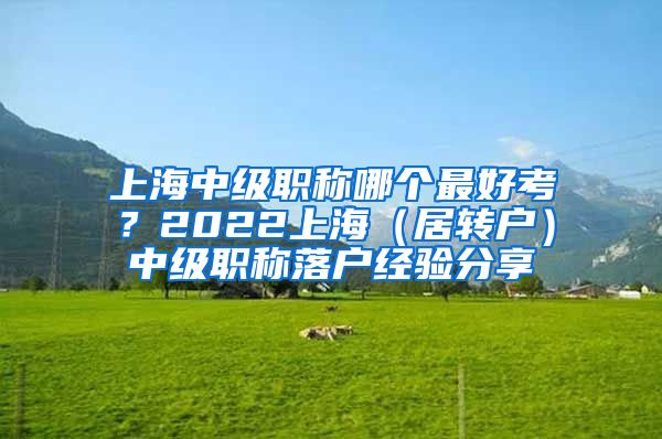 上海中级职称哪个最好考？2022上海（居转户）中级职称落户经验分享