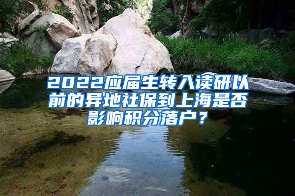 2022应届生转入读研以前的异地社保到上海是否影响积分落户？