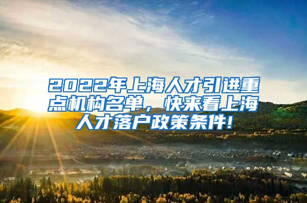 2022年上海人才引进重点机构名单，快来看上海人才落户政策条件!