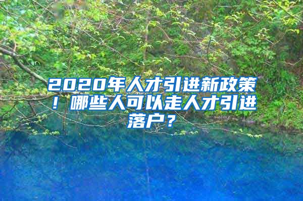 2020年人才引进新政策！哪些人可以走人才引进落户？