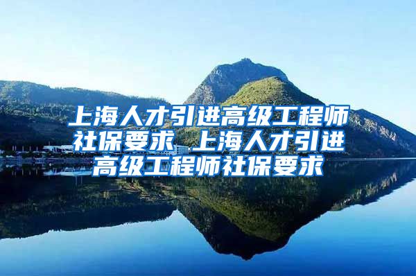 上海人才引进高级工程师社保要求 上海人才引进高级工程师社保要求