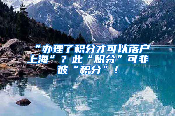 “办理了积分才可以落户上海”？此“积分”可非彼“积分”！