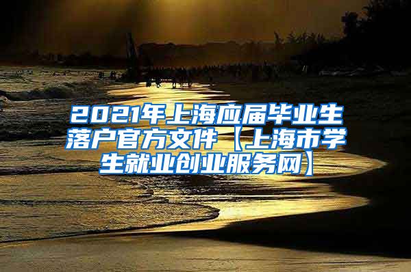 2021年上海应届毕业生落户官方文件【上海市学生就业创业服务网】