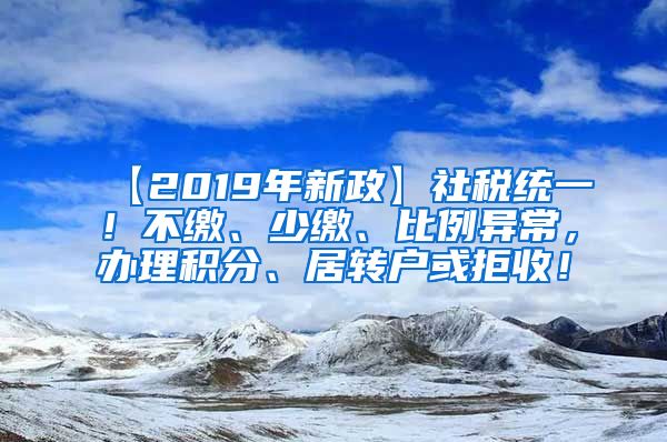 【2019年新政】社税统一！不缴、少缴、比例异常，办理积分、居转户或拒收！