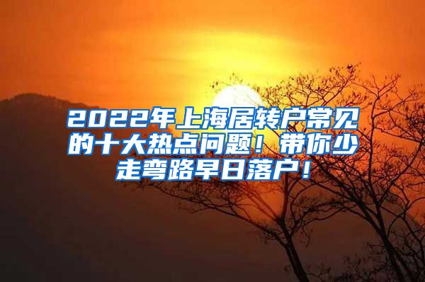 2022年上海居转户常见的十大热点问题！带你少走弯路早日落户！