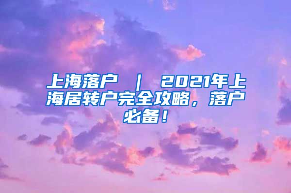 上海落户 ｜ 2021年上海居转户完全攻略，落户必备！