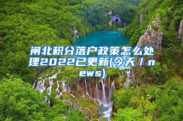 闸北积分落户政策怎么处理2022已更新(今天／news)