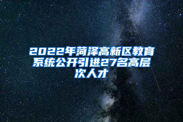 2022年菏泽高新区教育系统公开引进27名高层次人才