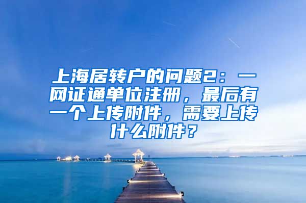 上海居转户的问题2：一网证通单位注册，最后有一个上传附件，需要上传什么附件？