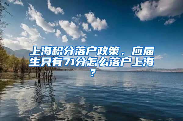 上海积分落户政策，应届生只有71分怎么落户上海？