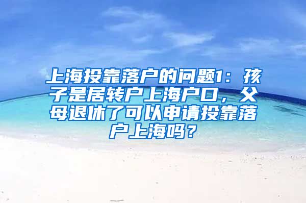 上海投靠落户的问题1：孩子是居转户上海户口，父母退休了可以申请投靠落户上海吗？