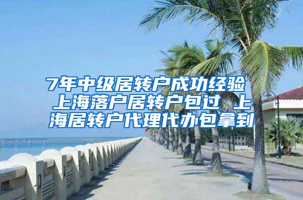 7年中级居转户成功经验 上海落户居转户包过 上海居转户代理代办包拿到