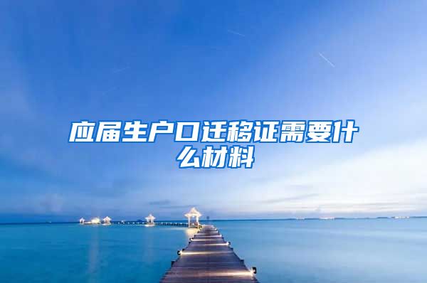 应届生户口迁移证需要什么材料