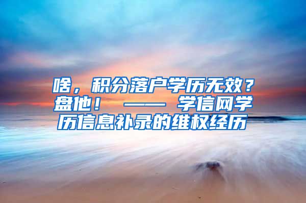 啥，积分落户学历无效？盘他！ —— 学信网学历信息补录的维权经历