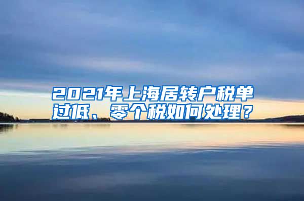 2021年上海居转户税单过低、零个税如何处理？