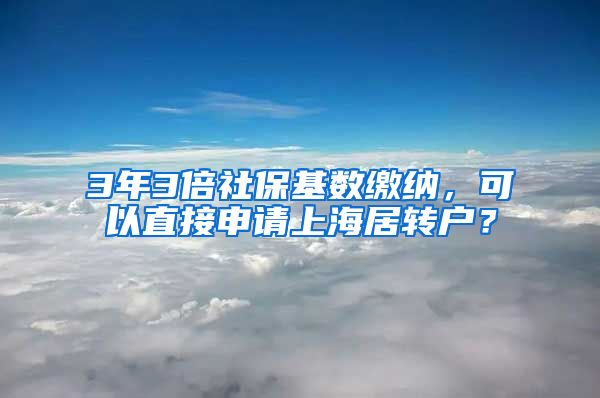 3年3倍社保基数缴纳，可以直接申请上海居转户？