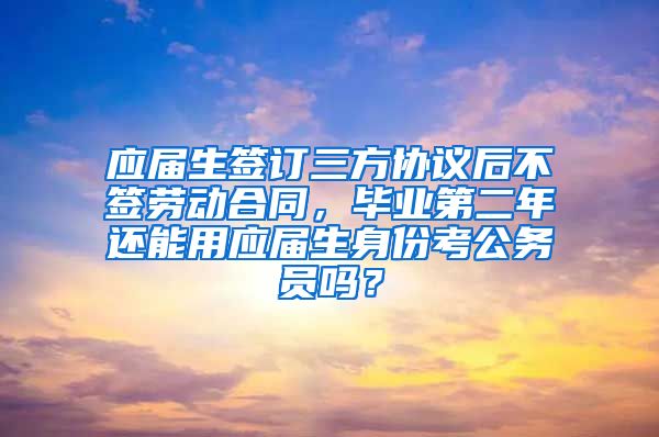 应届生签订三方协议后不签劳动合同，毕业第二年还能用应届生身份考公务员吗？