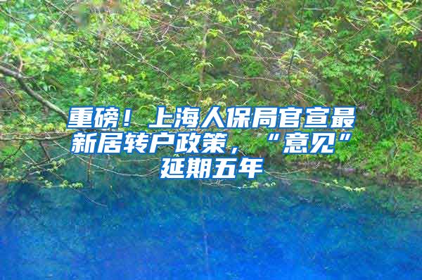 重磅！上海人保局官宣最新居转户政策，“意见”延期五年