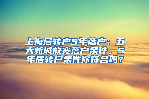 上海居转户5年落户：五大新城放宽落户条件，5年居转户条件你符合吗？