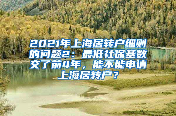 2021年上海居转户细则的问题2：最低社保基数交了前4年，能不能申请上海居转户？