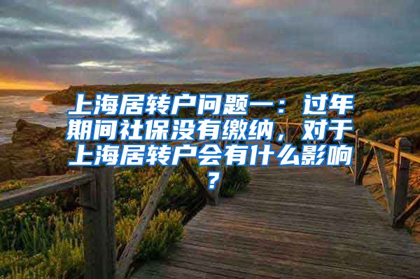 上海居转户问题一：过年期间社保没有缴纳，对于上海居转户会有什么影响？