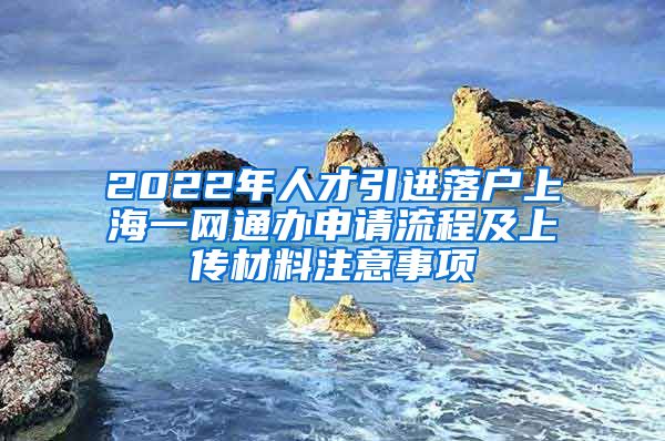 2022年人才引进落户上海一网通办申请流程及上传材料注意事项