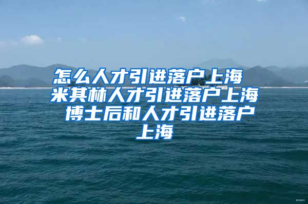 怎么人才引进落户上海 米其林人才引进落户上海 博士后和人才引进落户上海