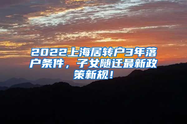 2022上海居转户3年落户条件，子女随迁最新政策新规！