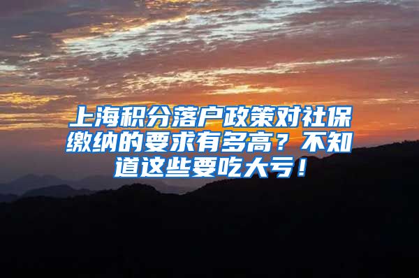 上海积分落户政策对社保缴纳的要求有多高？不知道这些要吃大亏！