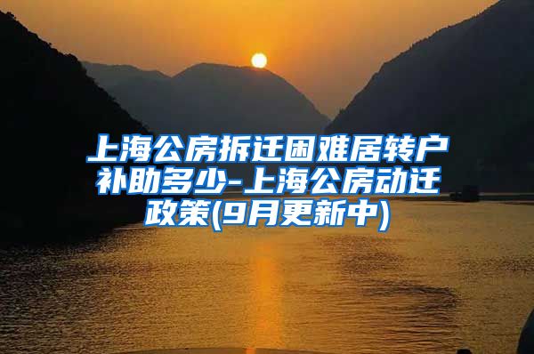 上海公房拆迁困难居转户补助多少-上海公房动迁政策(9月更新中)