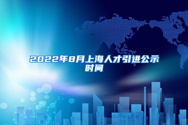 2022年8月上海人才引进公示时间