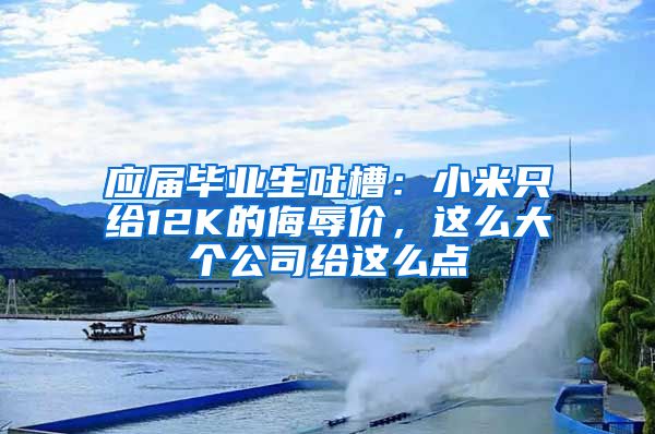 应届毕业生吐槽：小米只给12K的侮辱价，这么大个公司给这么点