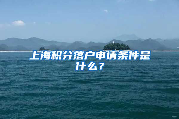 上海积分落户申请条件是什么？